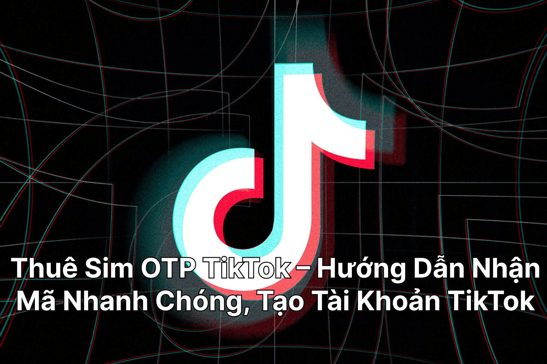 Thuê Sim OTP TikTok – Hướng Dẫn Nhận Mã Nhanh Chóng, Đăng Ký Tài Khoản TikTok